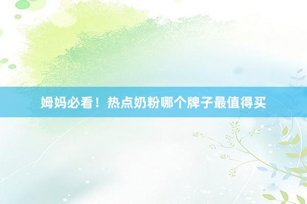 姆妈必看！热点奶粉哪个牌子最值得买