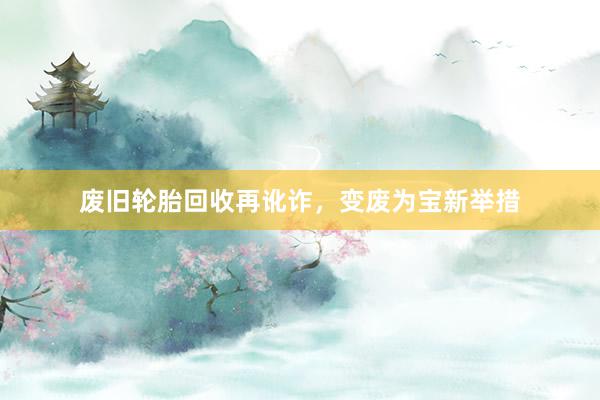 废旧轮胎回收再讹诈，变废为宝新举措